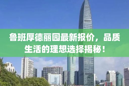 魯班厚德麗園最新報(bào)價(jià)，品質(zhì)生活的理想選擇揭秘！