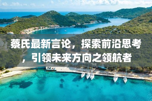 蔡氏最新言論，探索前沿思考，引領(lǐng)未來方向之領(lǐng)航者