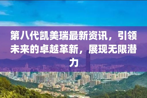 第八代凱美瑞最新資訊，引領(lǐng)未來的卓越革新，展現(xiàn)無限潛力
