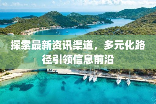 探索最新資訊渠道，多元化路徑引領(lǐng)信息前沿