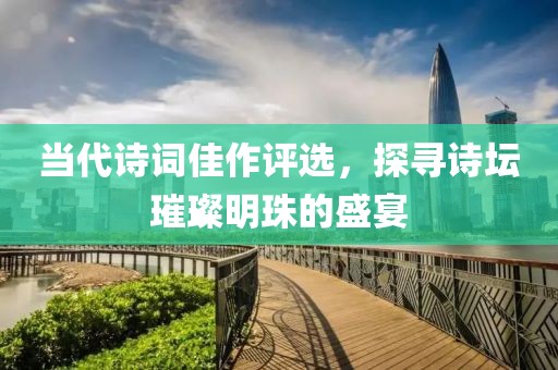 當(dāng)代詩詞佳作評選，探尋詩壇璀璨明珠的盛宴