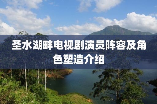 圣水湖畔電視劇演員陣容及角色塑造介紹