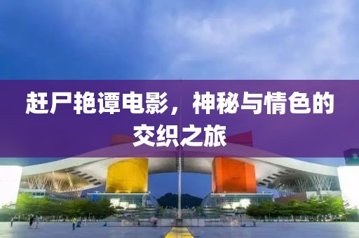趕尸艷譚電影，神秘與情色的交織之旅