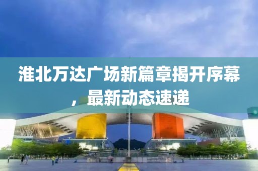 淮北萬達(dá)廣場新篇章揭開序幕，最新動(dòng)態(tài)速遞