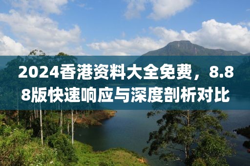 2024香港資料大全免費，8.88版快速響應與深度剖析對比
