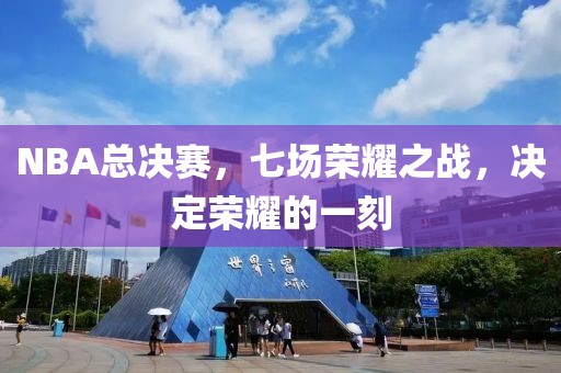 NBA總決賽，七場榮耀之戰(zhàn)，決定榮耀的一刻