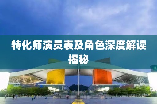 特化師演員表及角色深度解讀揭秘