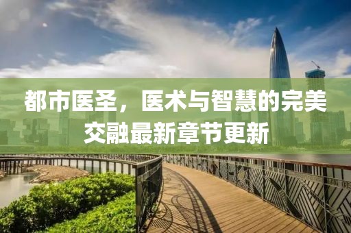 都市醫(yī)圣，醫(yī)術(shù)與智慧的完美交融最新章節(jié)更新