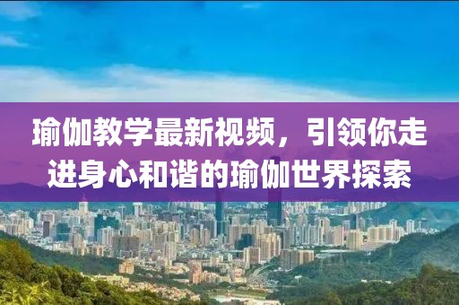 瑜伽教學(xué)最新視頻，引領(lǐng)你走進身心和諧的瑜伽世界探索