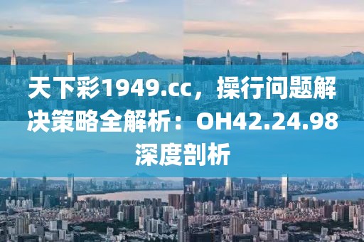 天下彩1949.cc，操行問(wèn)題解決策略全解析：OH42.24.98深度剖析