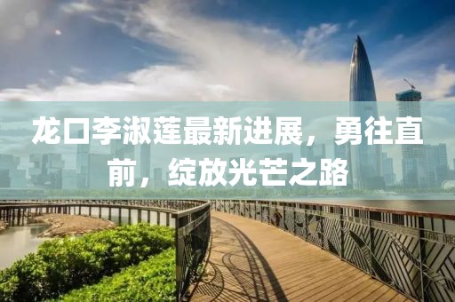 龍口李淑蓮最新進展，勇往直前，綻放光芒之路