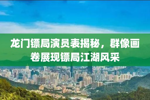 龍門鏢局演員表揭秘，群像畫卷展現(xiàn)鏢局江湖風(fēng)采