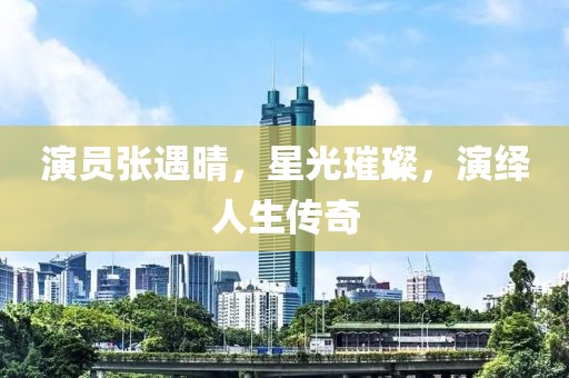 演員張遇晴，星光璀璨，演繹人生傳奇