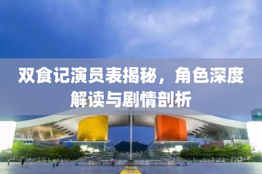 雙食記演員表揭秘，角色深度解讀與劇情剖析