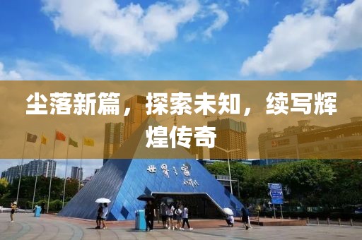 塵落新篇，探索未知，續(xù)寫輝煌傳奇
