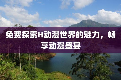 免費(fèi)探索H動(dòng)漫世界的魅力，暢享動(dòng)漫盛宴