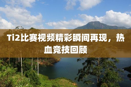 Ti2比賽視頻精彩瞬間再現(xiàn)，熱血競(jìng)技回顧