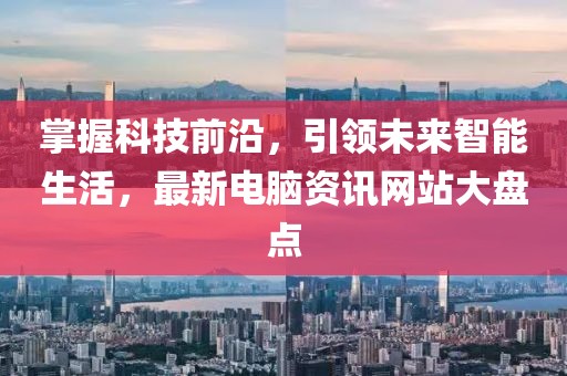 掌握科技前沿，引領(lǐng)未來智能生活，最新電腦資訊網(wǎng)站大盤點(diǎn)