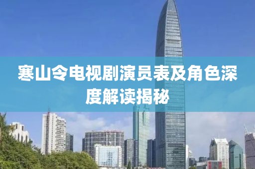 寒山令電視劇演員表及角色深度解讀揭秘