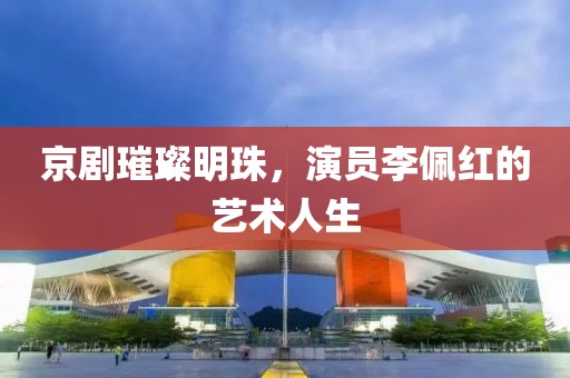 京劇璀璨明珠，演員李佩紅的藝術(shù)人生