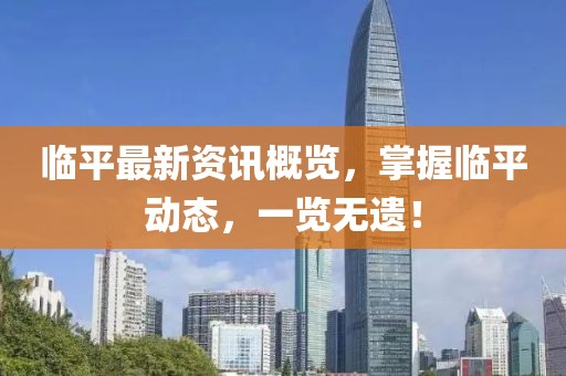 臨平最新資訊概覽，掌握臨平動態(tài)，一覽無遺！