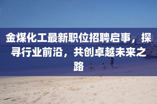 金煤化工最新職位招聘啟事，探尋行業(yè)前沿，共創(chuàng)卓越未來之路