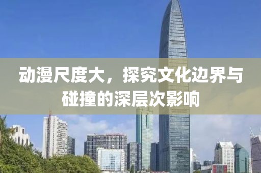 動(dòng)漫尺度大，探究文化邊界與碰撞的深層次影響
