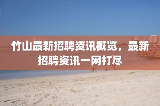 竹山最新招聘資訊概覽，最新招聘資訊一網(wǎng)打盡