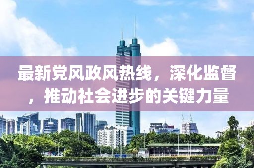 最新黨風政風熱線，深化監(jiān)督，推動社會進步的關(guān)鍵力量