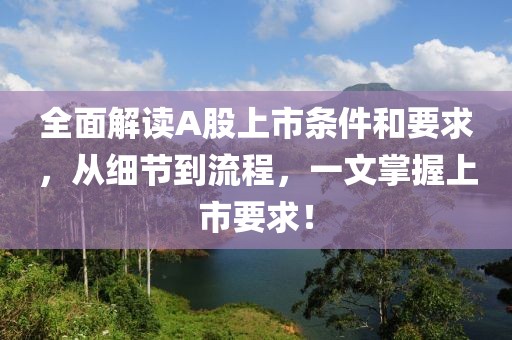 全面解讀A股上市條件和要求，從細(xì)節(jié)到流程，一文掌握上市要求！