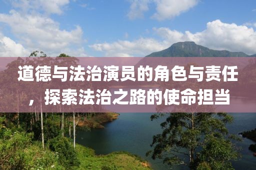 道德與法治演員的角色與責(zé)任，探索法治之路的使命擔(dān)當(dāng)