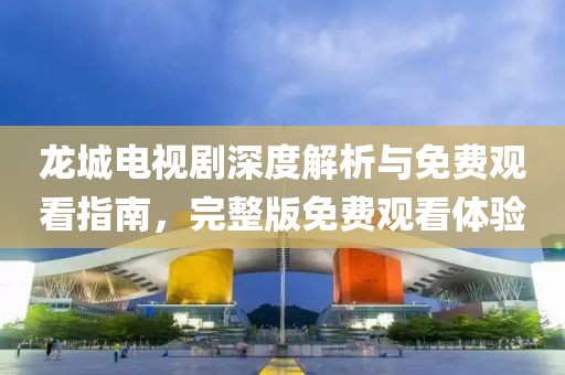龍城電視劇深度解析與免費(fèi)觀看指南，完整版免費(fèi)觀看體驗(yàn)