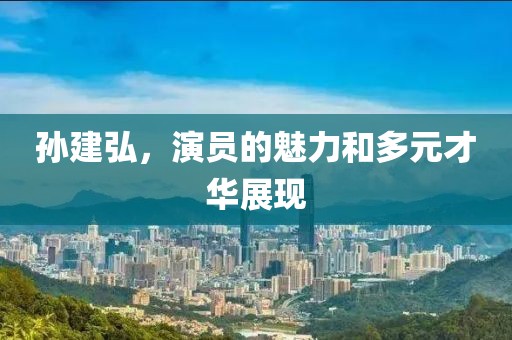 孫建弘，演員的魅力和多元才華展現(xiàn)
