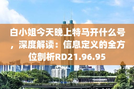 白小姐今天晚上特馬開什么號(hào)，深度解讀：信息定義的全方位剖析RD21.96.95