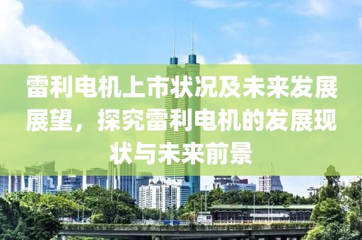 雷利電機(jī)上市狀況及未來(lái)發(fā)展展望，探究雷利電機(jī)的發(fā)展現(xiàn)狀與未來(lái)前景