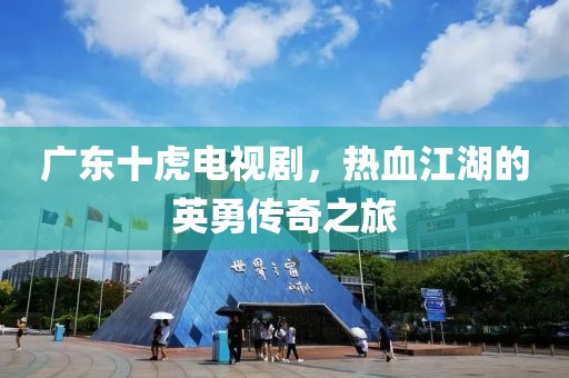 廣東十虎電視劇，熱血江湖的英勇傳奇之旅
