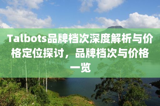 Talbots品牌檔次深度解析與價格定位探討，品牌檔次與價格一覽