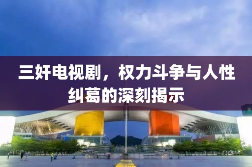 三奸電視劇，權力斗爭與人性糾葛的深刻揭示