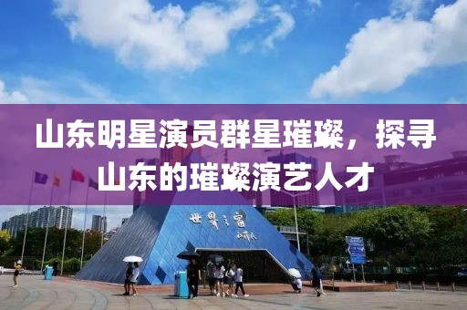 山東明星演員群星璀璨，探尋山東的璀璨演藝人才