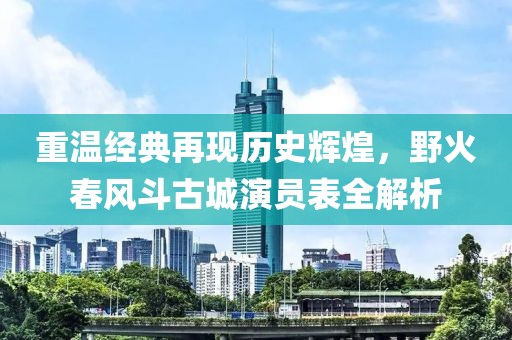 重溫經(jīng)典再現(xiàn)歷史輝煌，野火春風(fēng)斗古城演員表全解析