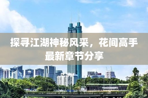 探尋江湖神秘風(fēng)采，花間高手最新章節(jié)分享