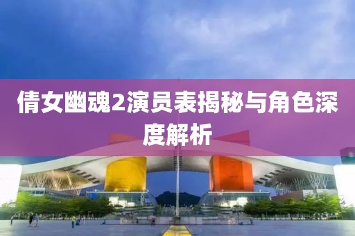 倩女幽魂2演員表揭秘與角色深度解析