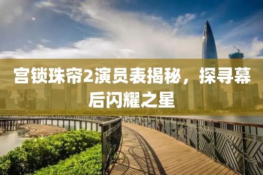 宮鎖珠簾2演員表揭秘，探尋幕后閃耀之星