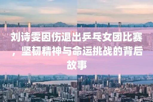 劉詩雯因傷退出乒乓女團比賽，堅韌精神與命運挑戰(zhàn)的背后故事