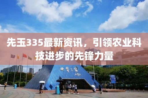 先玉335最新資訊，引領(lǐng)農(nóng)業(yè)科技進(jìn)步的先鋒力量