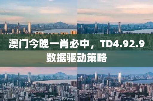 澳門今晚一肖必中，TD4.92.9數(shù)據(jù)驅動策略