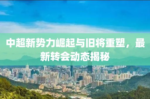 中超新勢(shì)力崛起與舊將重塑，最新轉(zhuǎn)會(huì)動(dòng)態(tài)揭秘
