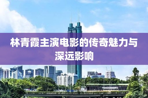林青霞主演電影的傳奇魅力與深遠影響