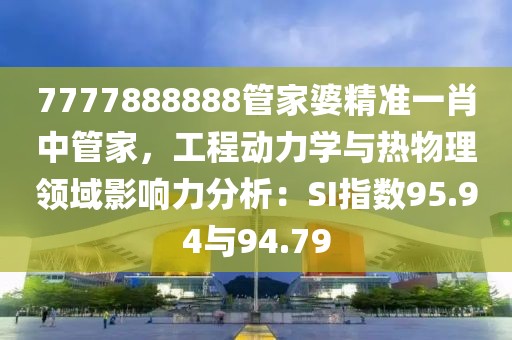 7777888888管家婆精準(zhǔn)一肖中管家，工程動(dòng)力學(xué)與熱物理領(lǐng)域影響力分析：SI指數(shù)95.94與94.79