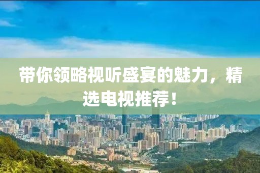 帶你領(lǐng)略視聽盛宴的魅力，精選電視推薦！